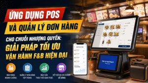 Ứng dụng POS và quản lý đơn hàng cho chuỗi nhượng quyền: Giải pháp tối ưu vận hành F&B hiện đại